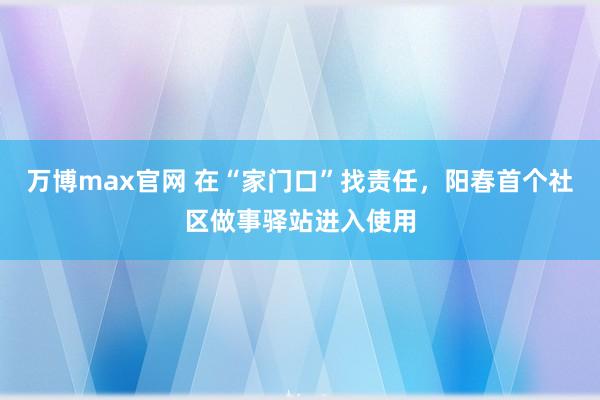 万博max官网 在“家门口”找责任，阳春首个社区做事驿站进入使用