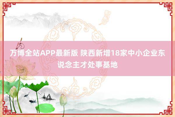万博全站APP最新版 陕西新增18家中小企业东说念主才处事基地