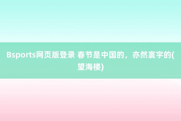 Bsports网页版登录 春节是中国的，亦然寰宇的(望海楼)