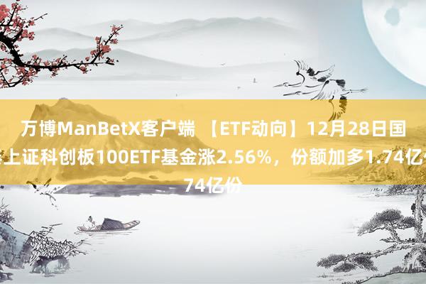 万博ManBetX客户端 【ETF动向】12月28日国泰上证科创板100ETF基金涨2.56%，份额加多1.74亿份