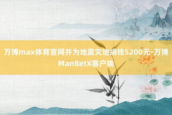 万博max体育官网并为地震灾地捐钱5200元-万博ManBetX客户端