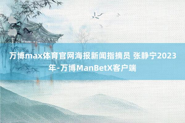 万博max体育官网　　海报新闻指摘员 张静宁　　2023年-万博ManBetX客户端