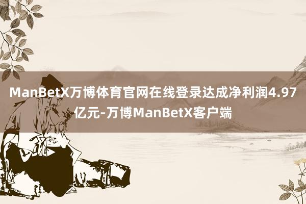 ManBetX万博体育官网在线登录达成净利润4.97亿元-万博ManBetX客户端