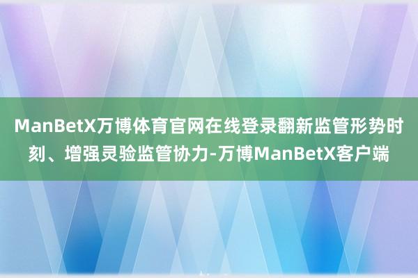 ManBetX万博体育官网在线登录翻新监管形势时刻、增强灵验监管协力-万博ManBetX客户端