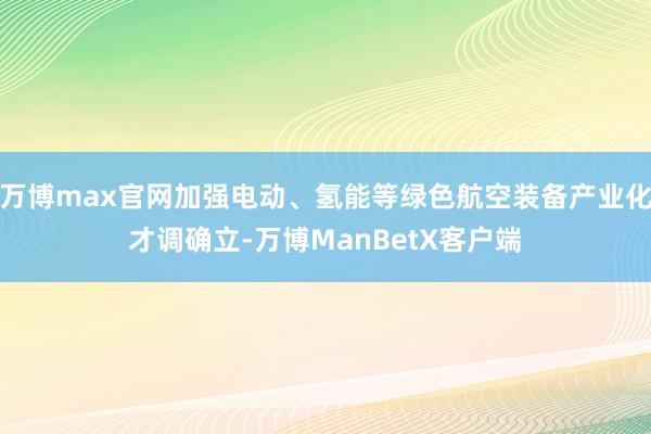 万博max官网加强电动、氢能等绿色航空装备产业化才调确立-万博ManBetX客户端