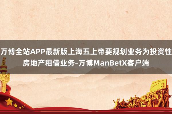 万博全站APP最新版上海五上帝要规划业务为投资性房地产租借业务-万博ManBetX客户端