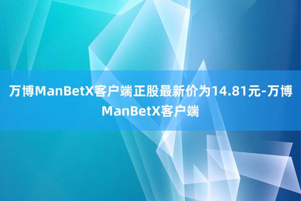 万博ManBetX客户端正股最新价为14.81元-万博ManBetX客户端