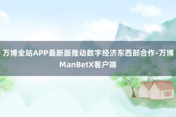 万博全站APP最新版推动数字经济东西部合作-万博ManBetX客户端