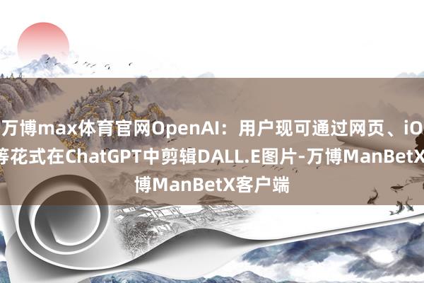 万博max体育官网OpenAI：用户现可通过网页、iOS系统等花式在ChatGPT中剪辑DALL.E图片-万博ManBetX客户端