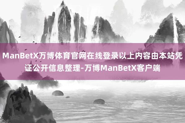 ManBetX万博体育官网在线登录以上内容由本站凭证公开信息整理-万博ManBetX客户端