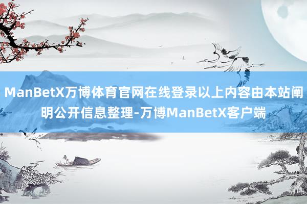 ManBetX万博体育官网在线登录以上内容由本站阐明公开信息整理-万博ManBetX客户端