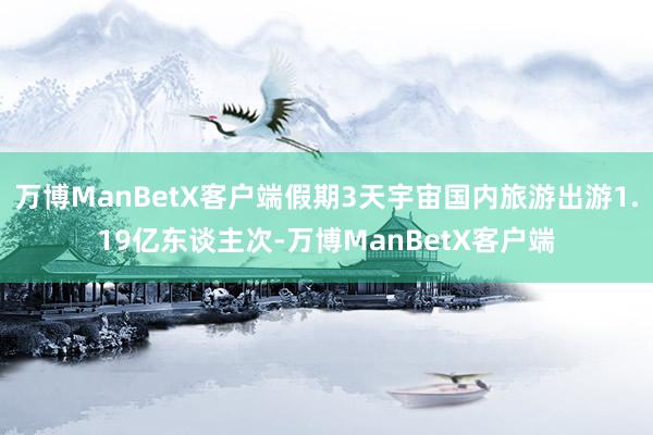 万博ManBetX客户端假期3天宇宙国内旅游出游1.19亿东谈主次-万博ManBetX客户端