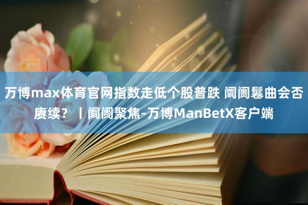 万博max体育官网指数走低个股普跌 阛阓鬈曲会否赓续?丨阛阓聚焦-万博ManBetX客户端