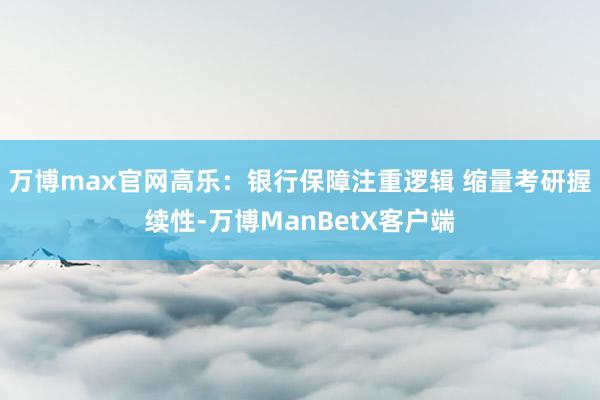 万博max官网高乐:银行保障注重逻辑 缩量考研握续性-万博ManBetX客户端