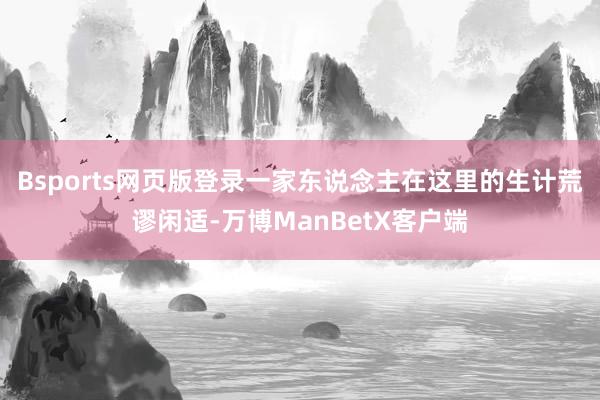 Bsports网页版登录一家东说念主在这里的生计荒谬闲适-万博ManBetX客户端