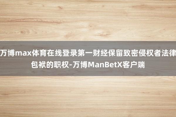 万博max体育在线登录第一财经保留致密侵权者法律包袱的职权-万博ManBetX客户端