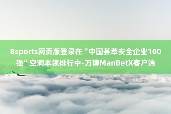 Bsports网页版登录　　在“中国荟萃安全企业100强”空洞本领排行中-万博ManBetX客户端