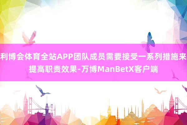 利博会体育全站APP团队成员需要接受一系列措施来提高职责效果-万博ManBetX客户端