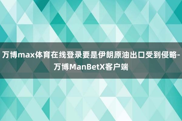 万博max体育在线登录要是伊朗原油出口受到侵略-万博ManBetX客户端