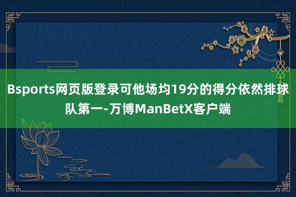 Bsports网页版登录可他场均19分的得分依然排球队第一-万博ManBetX客户端
