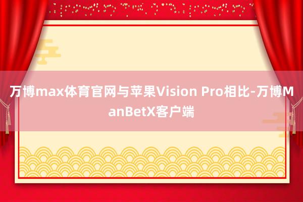 万博max体育官网　　与苹果Vision Pro相比-万博ManBetX客户端