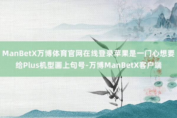 ManBetX万博体育官网在线登录苹果是一门心想要给Plus机型画上句号-万博ManBetX客户端