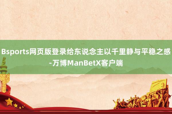 Bsports网页版登录给东说念主以千里静与平稳之感-万博ManBetX客户端