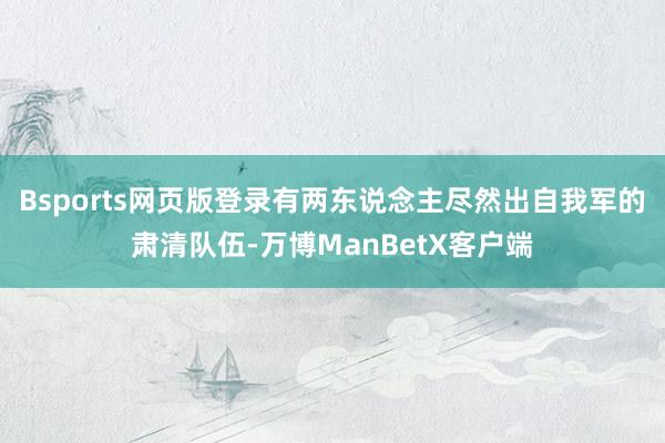 Bsports网页版登录有两东说念主尽然出自我军的肃清队伍-万博ManBetX客户端