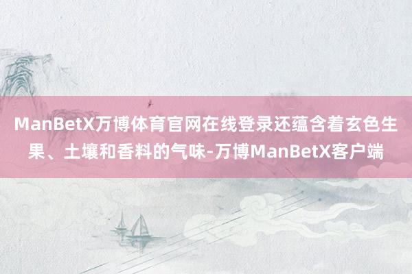 ManBetX万博体育官网在线登录还蕴含着玄色生果、土壤和香料的气味-万博ManBetX客户端