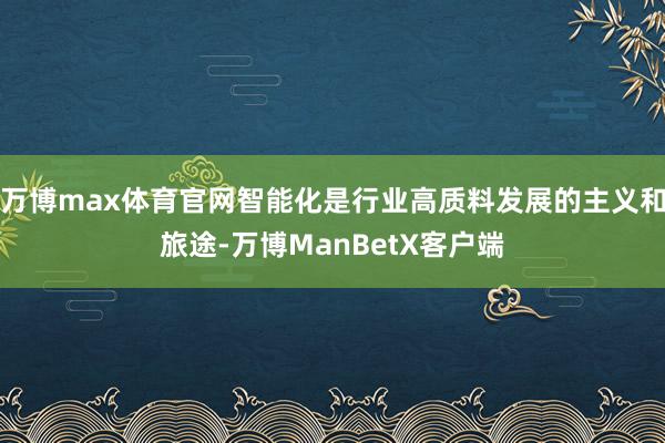 万博max体育官网智能化是行业高质料发展的主义和旅途-万博ManBetX客户端