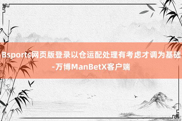 Bsports网页版登录以仓运配处理有考虑才调为基础-万博ManBetX客户端