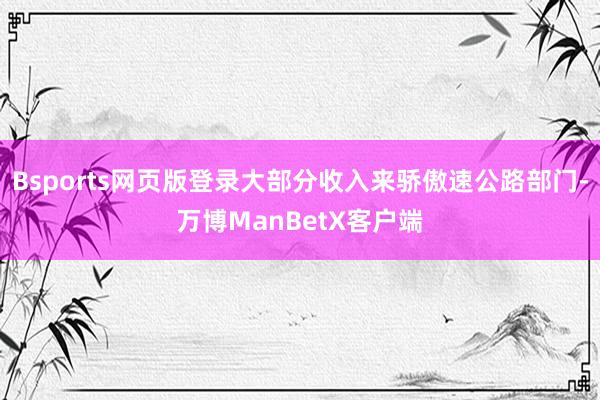 Bsports网页版登录大部分收入来骄傲速公路部门-万博ManBetX客户端