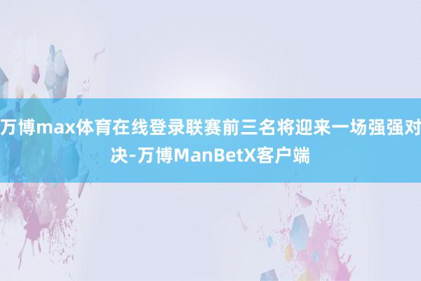 万博max体育在线登录联赛前三名将迎来一场强强对决-万博ManBetX客户端
