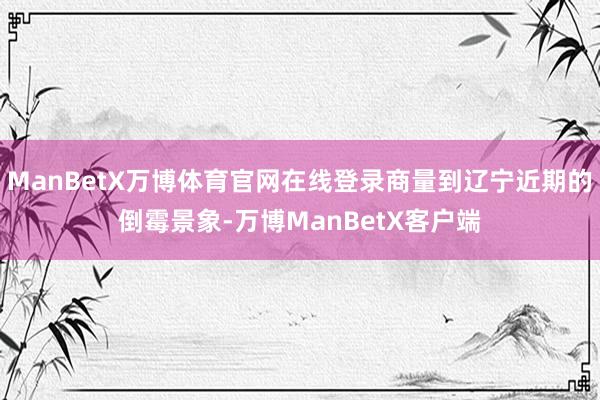 ManBetX万博体育官网在线登录商量到辽宁近期的倒霉景象-万博ManBetX客户端