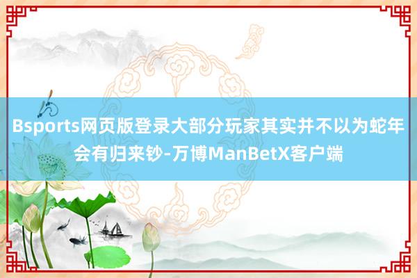 Bsports网页版登录大部分玩家其实并不以为蛇年会有归来钞-万博ManBetX客户端