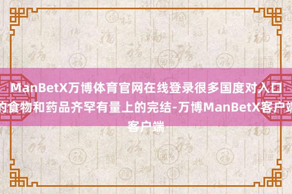 ManBetX万博体育官网在线登录很多国度对入口的食物和药品齐罕有量上的完结-万博ManBetX客户端