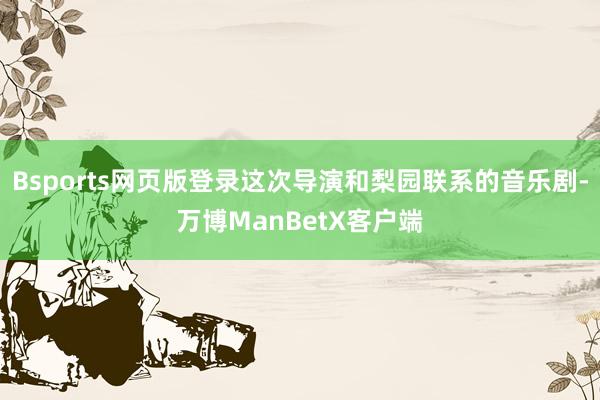Bsports网页版登录这次导演和梨园联系的音乐剧-万博ManBetX客户端