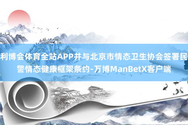 利博会体育全站APP并与北京市情态卫生协会签署民警情态健康框架条约-万博ManBetX客户端