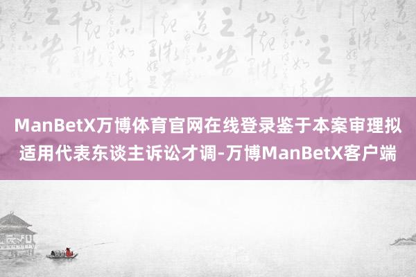 ManBetX万博体育官网在线登录鉴于本案审理拟适用代表东谈主诉讼才调-万博ManBetX客户端