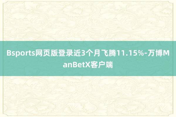 Bsports网页版登录近3个月飞腾11.15%-万博ManBetX客户端