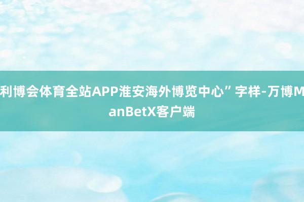 利博会体育全站APP淮安海外博览中心”字样-万博ManBetX客户端