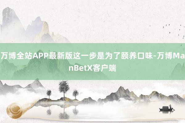 万博全站APP最新版这一步是为了颐养口味-万博ManBetX客户端