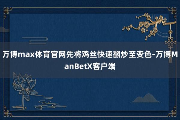 万博max体育官网先将鸡丝快速翻炒至变色-万博ManBetX客户端