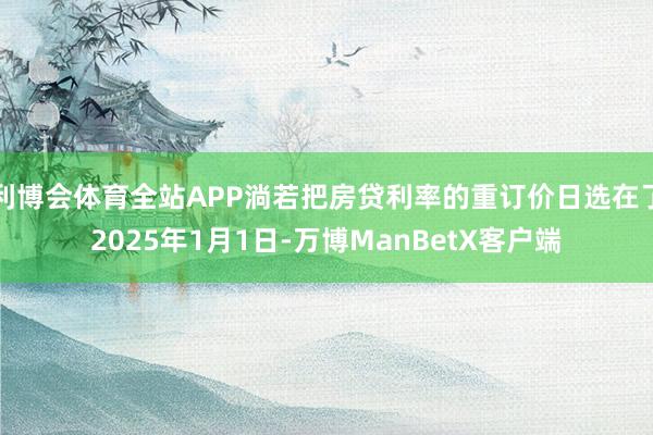利博会体育全站APP淌若把房贷利率的重订价日选在了2025年1月1日-万博ManBetX客户端