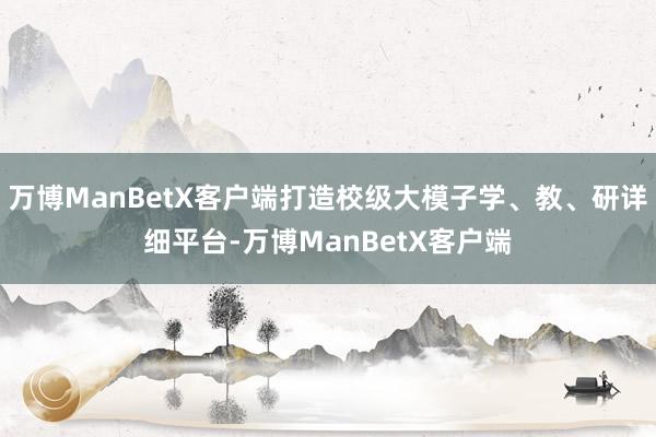 万博ManBetX客户端打造校级大模子学、教、研详细平台-万博ManBetX客户端