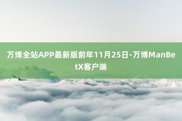 万博全站APP最新版　　前年11月25日-万博ManBetX客户端