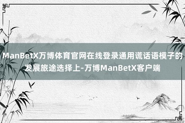 ManBetX万博体育官网在线登录通用谎话语模子的发展旅途选择上-万博ManBetX客户端