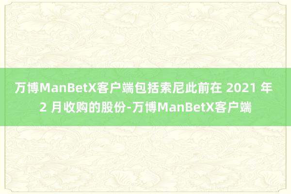 万博ManBetX客户端包括索尼此前在 2021 年 2 月收购的股份-万博ManBetX客户端