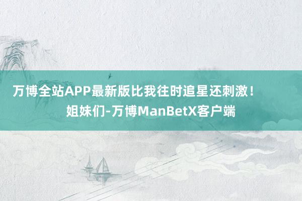 万博全站APP最新版比我往时追星还刺激！        姐妹们-万博ManBetX客户端