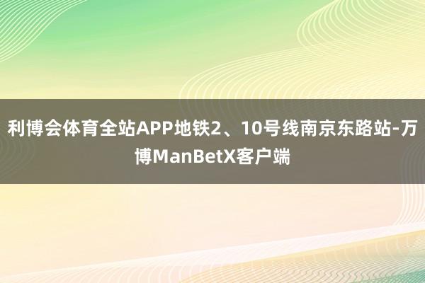 利博会体育全站APP地铁2、10号线南京东路站-万博ManBetX客户端